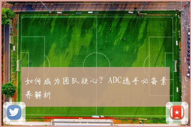 如何成为团队核心？ADC选手必备素养解析