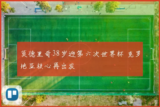 莫德里奇38岁迎第六次世界杯 克罗地亚核心再出发