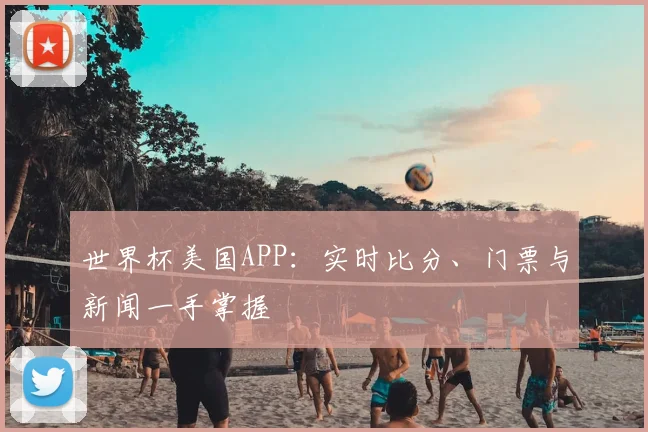 世界杯美国APP：实时比分、门票与新闻一手掌握
