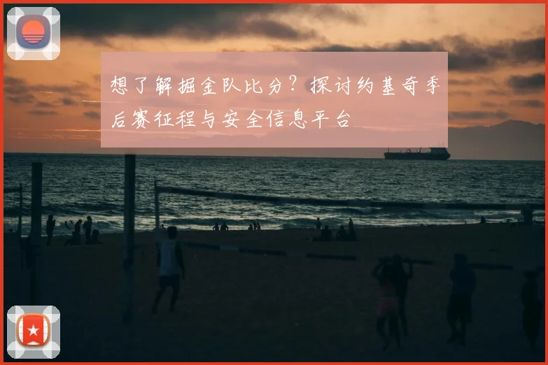 想了解掘金队比分？探讨约基奇季后赛征程与安全信息平台