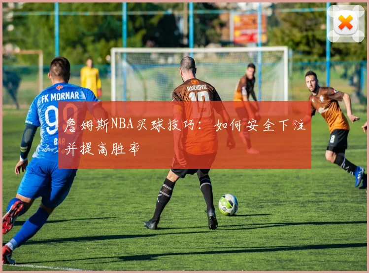 詹姆斯NBA买球技巧：如何安全下注并提高胜率