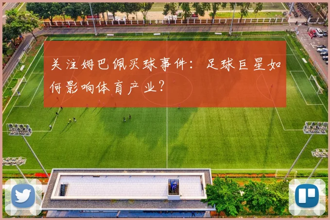 关注姆巴佩买球事件：足球巨星如何影响体育产业？
