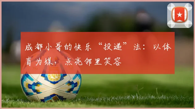 成都小哥的快乐“投递”法：以体育为媒，点亮邻里笑容