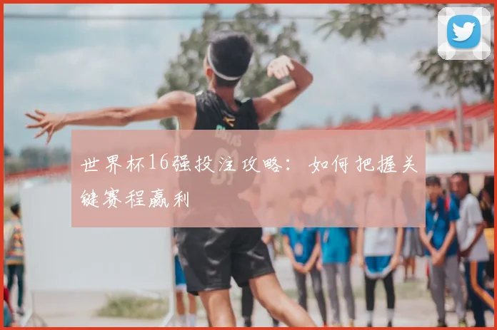 世界杯16强投注攻略：如何把握关键赛程赢利