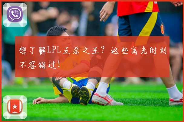 想了解LPL五杀之王？这些高光时刻不容错过！
