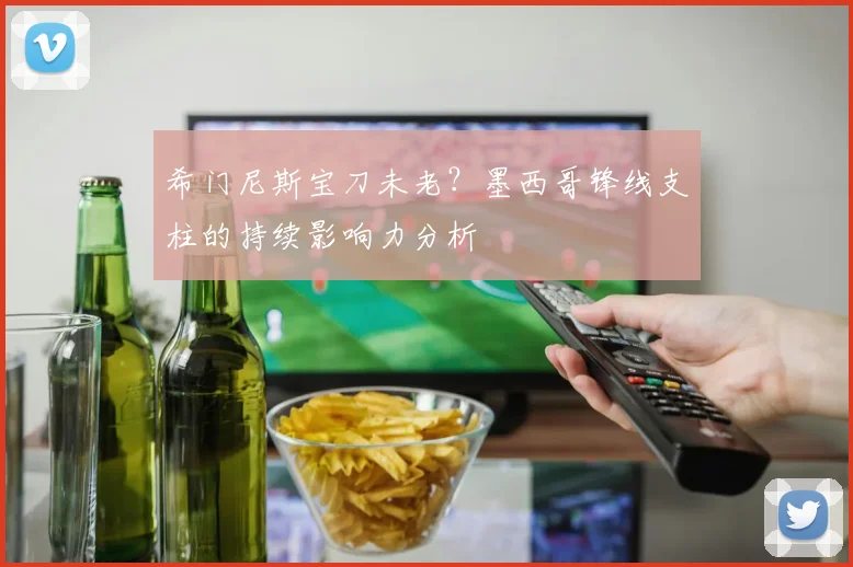 希门尼斯宝刀未老？墨西哥锋线支柱的持续影响力分析