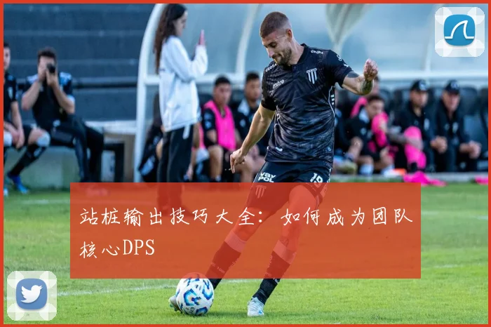 站桩输出技巧大全：如何成为团队核心DPS