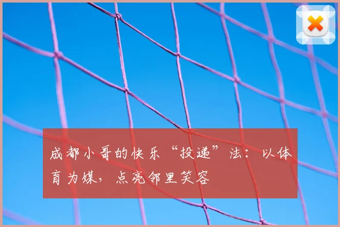 成都小哥的快乐“投递”法：以体育为媒，点亮邻里笑容
