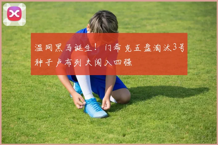 温网黑马诞生！门希克五盘淘汰3号种子卢布列夫闯入四强