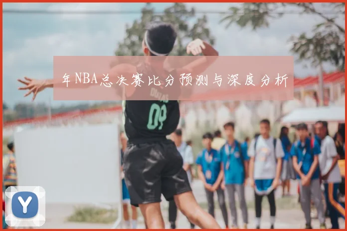 年NBA总决赛比分预测与深度分析