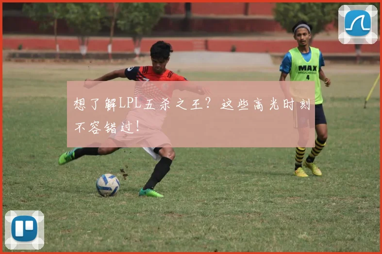 想了解LPL五杀之王？这些高光时刻不容错过！