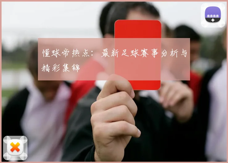 懂球帝热点：最新足球赛事分析与精彩集锦