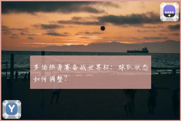 多场热身赛备战世界杯：球队状态如何调整？