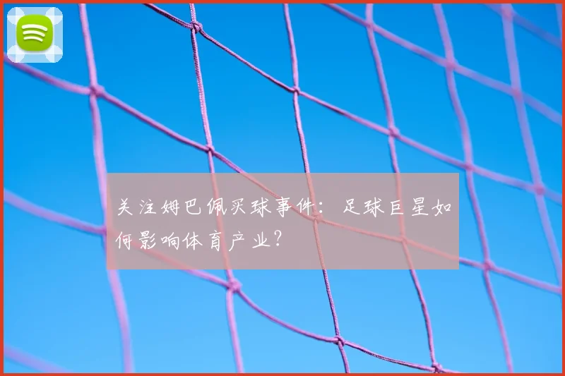 关注姆巴佩买球事件：足球巨星如何影响体育产业？